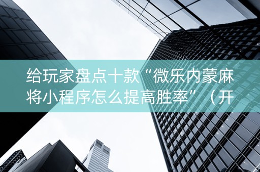给玩家盘点十款“微乐内蒙麻将小程序怎么提高胜率”（开挂辅助器脚本)
