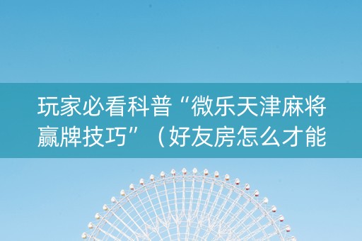 玩家必看科普“微乐天津麻将赢牌技巧”（好友房怎么才能赢)