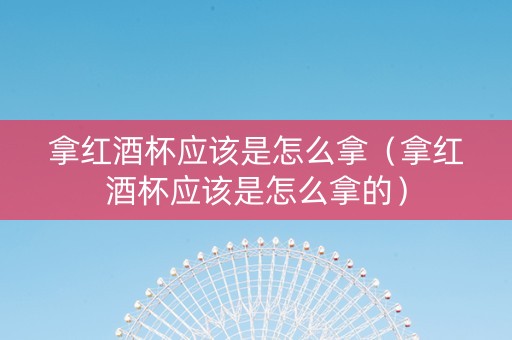 拿红酒杯应该是怎么拿（拿红酒杯应该是怎么拿的）
