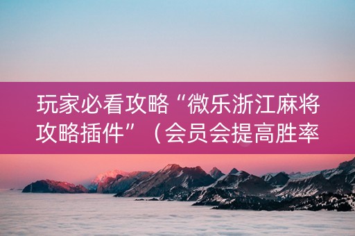 玩家必看攻略“微乐浙江麻将攻略插件”（会员会提高胜率吗)