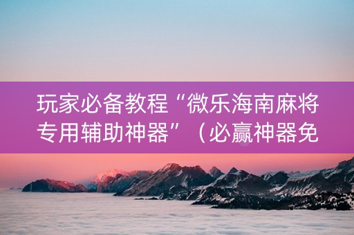 玩家必备教程“微乐海南麻将专用辅助神器”（必赢神器免费安装)