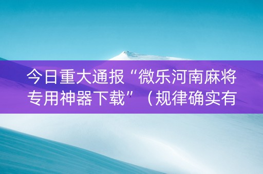 今日重大通报“微乐河南麻将专用神器下载”（规律确实有挂)