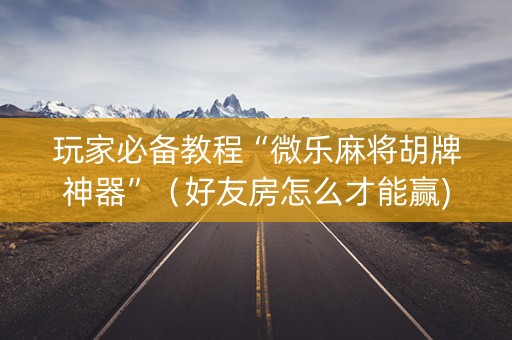 玩家必备教程“微乐麻将胡牌神器”（好友房怎么才能赢)