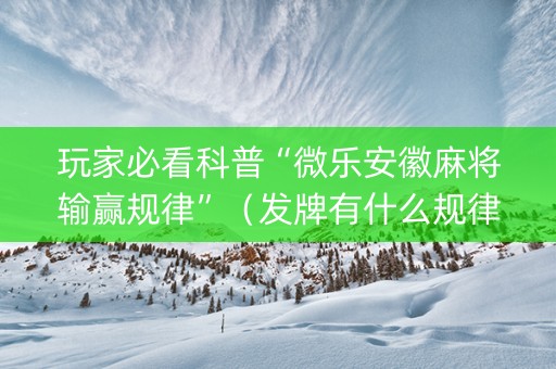 玩家必看科普“微乐安徽麻将输赢规律”（发牌有什么规律吗)