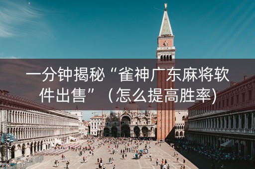 一分钟揭秘“雀神广东麻将软件出售”（怎么提高胜率)