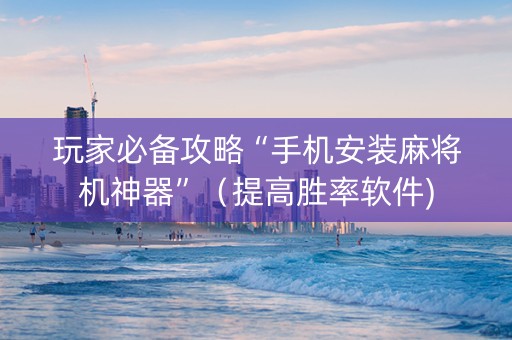 玩家必备攻略“手机安装麻将机神器”（提高胜率软件)