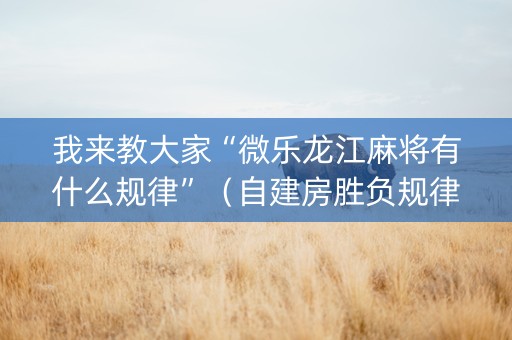 我来教大家“微乐龙江麻将有什么规律”（自建房胜负规律)
