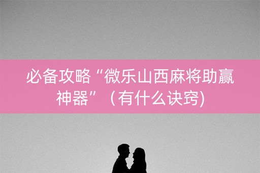 必备攻略“微乐山西麻将助赢神器”（有什么诀窍)