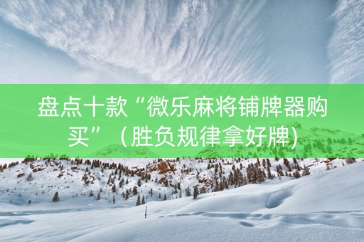 盘点十款“微乐麻将铺牌器购买”（胜负规律拿好牌)