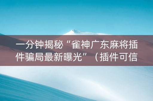 一分钟揭秘“雀神广东麻将插件骗局最新曝光”（插件可信吗)