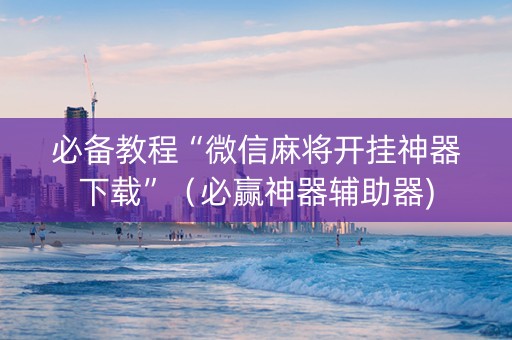 必备教程“微信麻将开挂神器下载”（必赢神器辅助器)