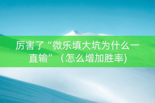 厉害了“微乐填大坑为什么一直输”（怎么增加胜率)
