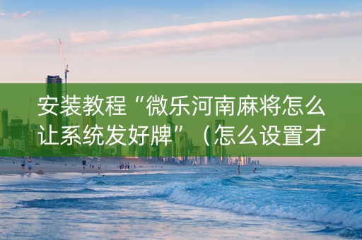 安装教程“微乐河南麻将怎么让系统发好牌”（怎么设置才能赢)