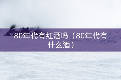 80年代有红酒吗（80年代有什么酒）