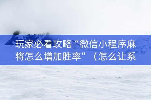玩家必看攻略“微信小程序麻将怎么增加胜率”（怎么让系统给自己好牌)