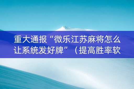 重大通报“微乐江苏麻将怎么让系统发好牌”（提高胜率软件)