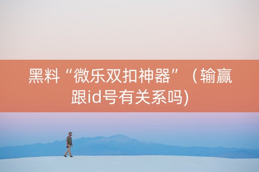 黑料“微乐双扣神器”（输赢跟id号有关系吗)