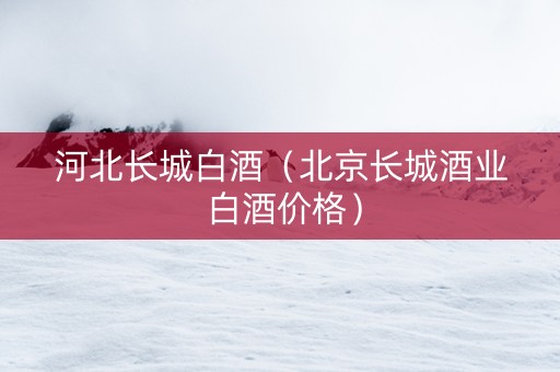 河北长城白酒（北京长城酒业 白酒价格）