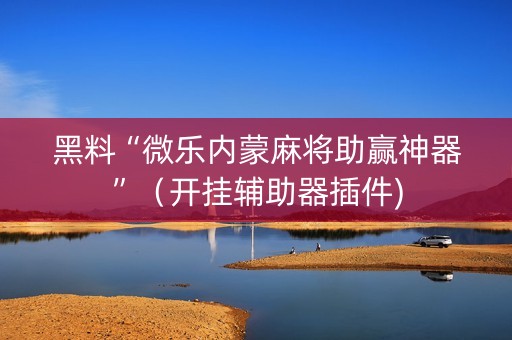 黑料“微乐内蒙麻将助赢神器”（开挂辅助器插件)