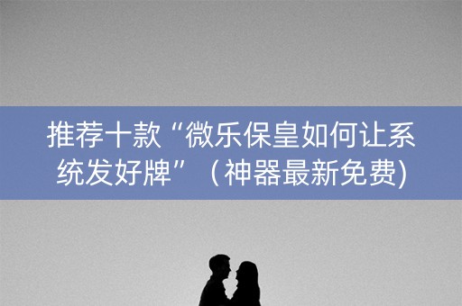 推荐十款“微乐保皇如何让系统发好牌”（神器最新免费)