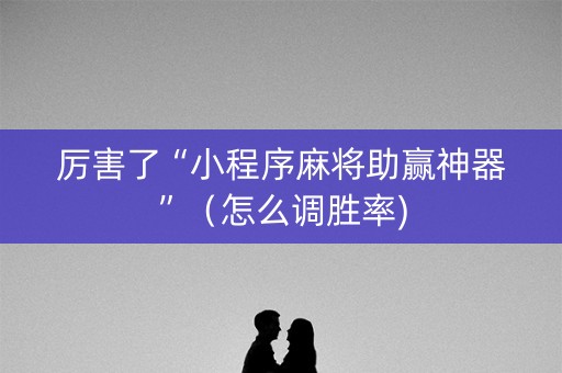 厉害了“小程序麻将助赢神器”（怎么调胜率)
