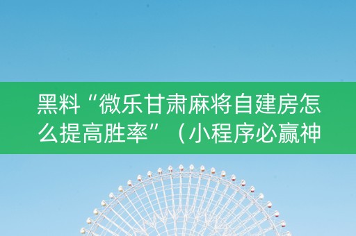黑料“微乐甘肃麻将自建房怎么提高胜率”（小程序必赢神器)