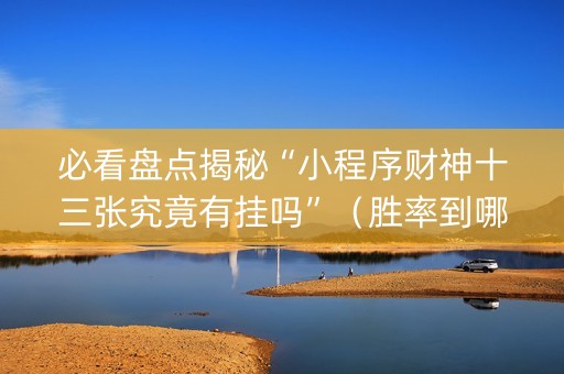 必看盘点揭秘“小程序财神十三张究竟有挂吗”（胜率到哪调)