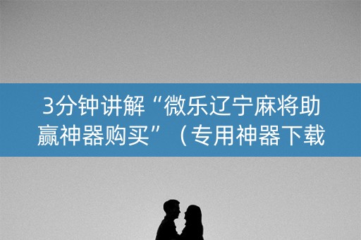 3分钟讲解“微乐辽宁麻将助赢神器购买”（专用神器下载)