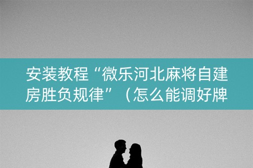 安装教程“微乐河北麻将自建房胜负规律”（怎么能调好牌)