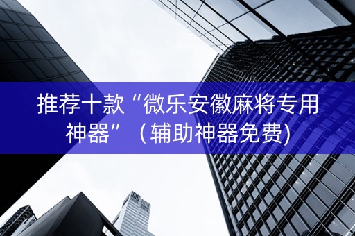 推荐十款“微乐安徽麻将专用神器”（辅助神器免费)