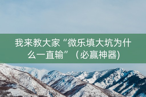 我来教大家“微乐填大坑为什么一直输”（必赢神器)