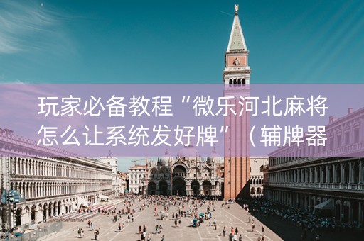 玩家必备教程“微乐河北麻将怎么让系统发好牌”（辅牌器插件购买)