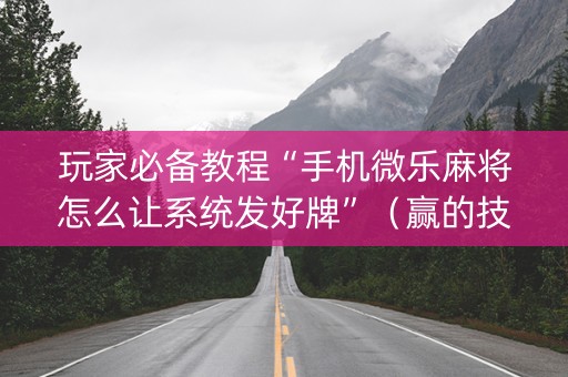 玩家必备教程“手机微乐麻将怎么让系统发好牌”（赢的技巧规律)