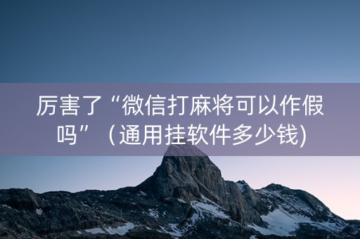 厉害了“微信打麻将可以作假吗”（通用挂软件多少钱)