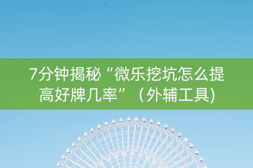7分钟揭秘“微乐挖坑怎么提高好牌几率”（外辅工具)