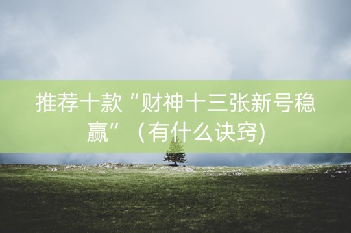 推荐十款“财神十三张新号稳赢”（有什么诀窍)
