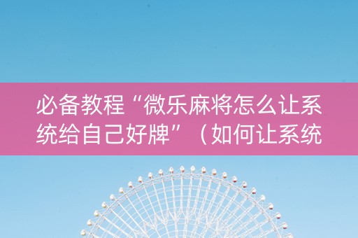 必备教程“微乐麻将怎么让系统给自己好牌”（如何让系统发好牌)
