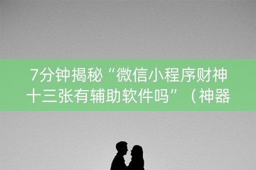7分钟揭秘“微信小程序财神十三张有辅助软件吗”（神器通用版)
