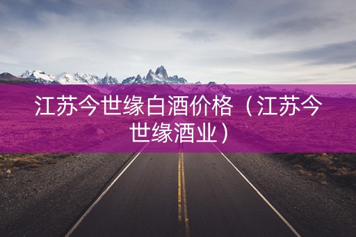 江苏今世缘白酒价格（江苏今世缘酒业）