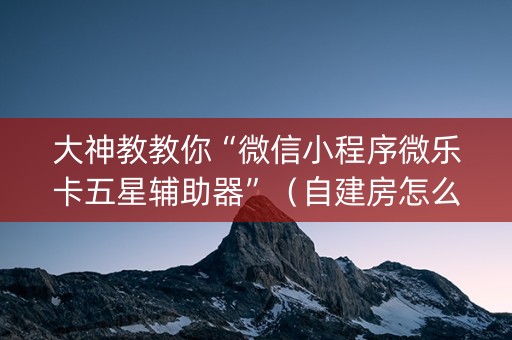 大神教教你“微信小程序微乐卡五星辅助器”（自建房怎么拿好牌)