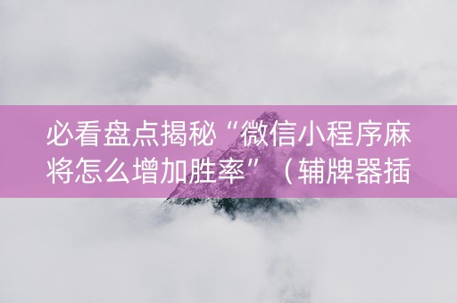 必看盘点揭秘“微信小程序麻将怎么增加胜率”（辅牌器插件购买)