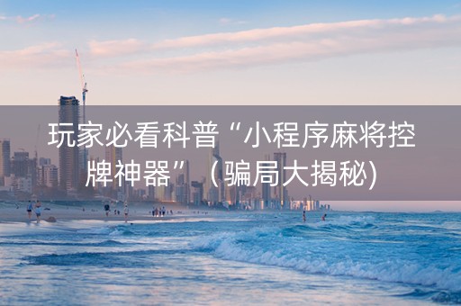 玩家必看科普“小程序麻将控牌神器”（骗局大揭秘)