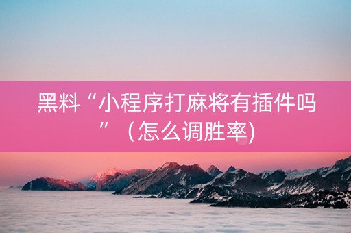 黑料“小程序打麻将有插件吗”（怎么调胜率)