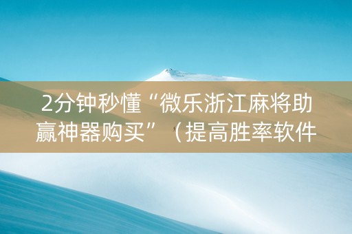 2分钟秒懂“微乐浙江麻将助赢神器购买”（提高胜率软件)