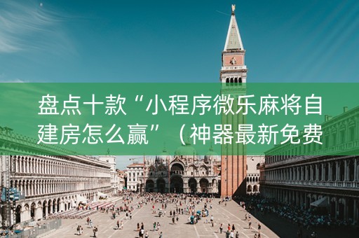 盘点十款“小程序微乐麻将自建房怎么赢”（神器最新免费)