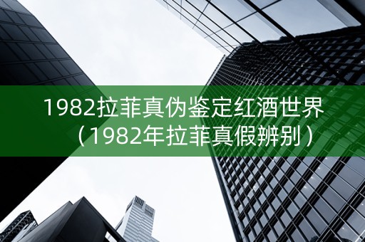 1982拉菲真伪鉴定红酒世界（1982年拉菲真假辨别）