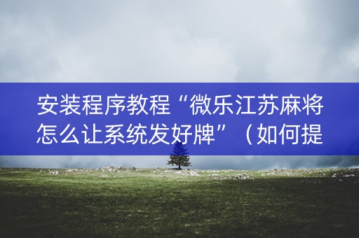 安装程序教程“微乐江苏麻将怎么让系统发好牌”（如何提高胜率)