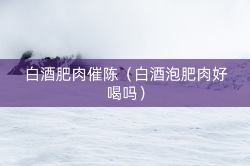 白酒肥肉催陈（白酒泡肥肉好喝吗）