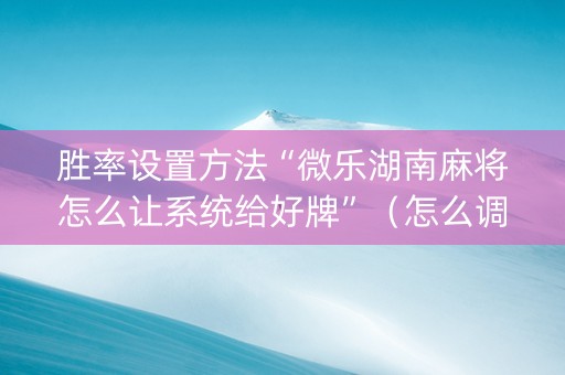 胜率设置方法“微乐湖南麻将怎么让系统给好牌”（怎么调胜率)