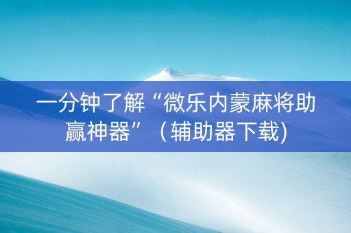 一分钟了解“微乐内蒙麻将助赢神器”（辅助器下载)